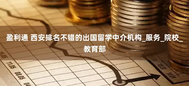 盈利通 西安排名不错的出国留学中介机构_服务_院校_教育部