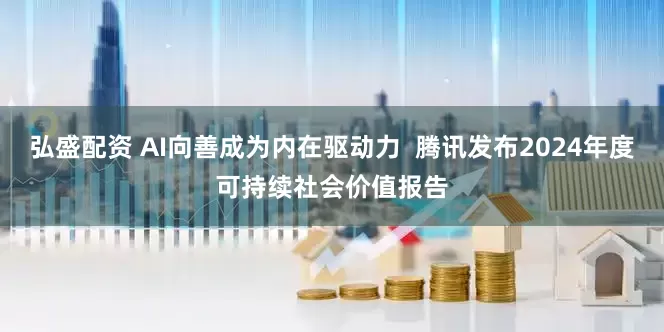 弘盛配资 AI向善成为内在驱动力  腾讯发布2024年度可持续社会价值报告