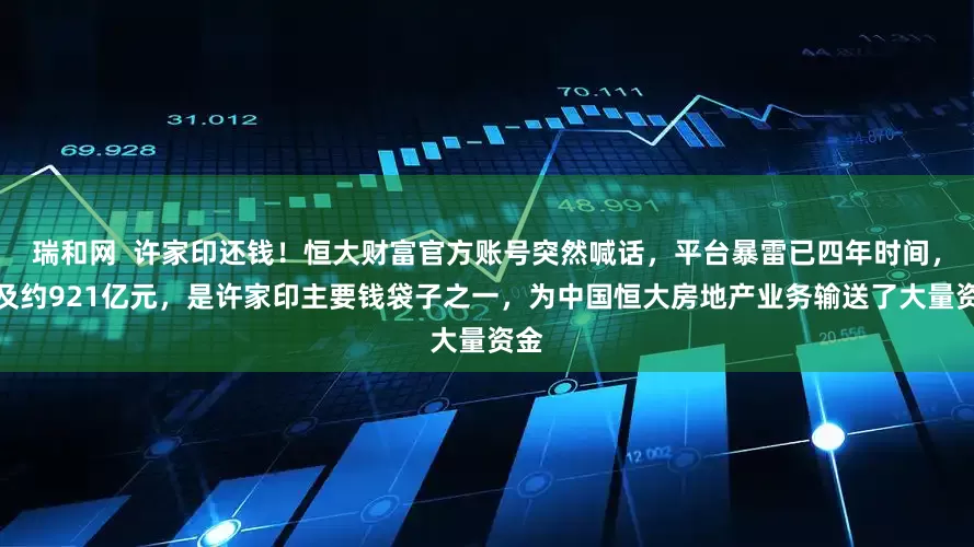 瑞和网  许家印还钱！恒大财富官方账号突然喊话，平台暴雷已四年时间，涉及约921亿元，是许家印主要钱袋子之一，为中国恒大房地产业务输送了大量资金