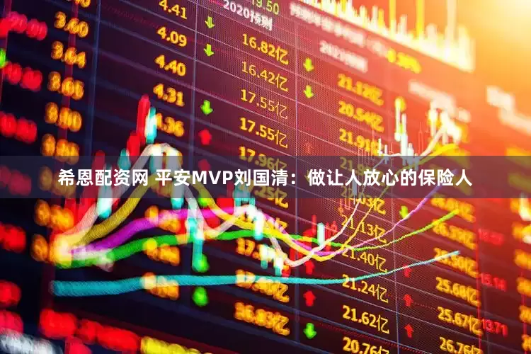 希恩配资网 平安MVP刘国清：做让人放心的保险人