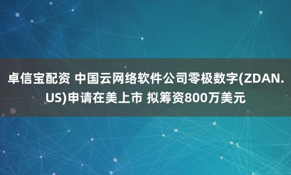 卓信宝配资 中国云网络软件公司零极数字(ZDAN.US)申请在美上市 拟筹资800万美元