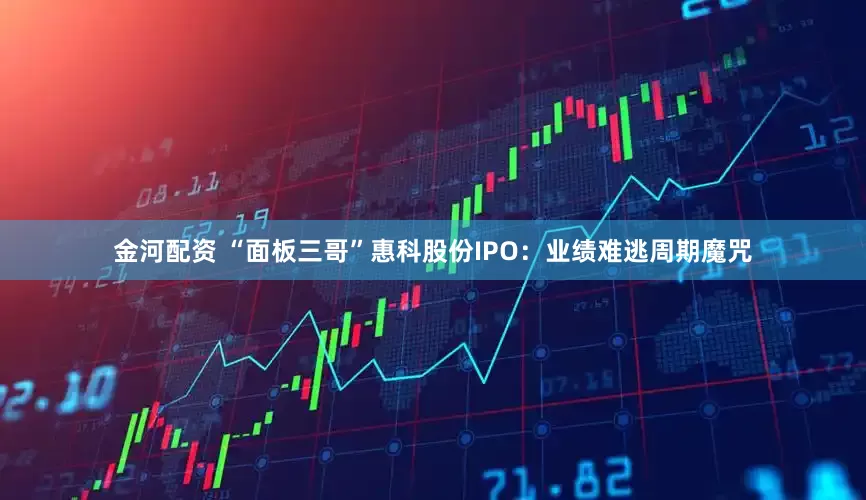金河配资 “面板三哥”惠科股份IPO：业绩难逃周期魔咒