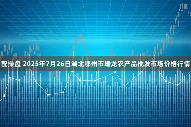 配操盘 2025年7月26日湖北鄂州市蟠龙农产品批发市场价格行情