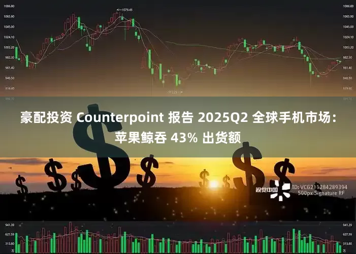 豪配投资 Counterpoint 报告 2025Q2 全球手机市场：苹果鲸吞 43% 出货额