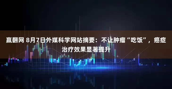 赢翻网 8月7日外媒科学网站摘要：不让肿瘤“吃饭”，癌症治疗效果显著提升