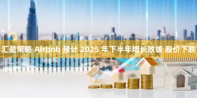 汇盈策略 Airbnb 预计 2025 年下半年增长放缓 股价下跌