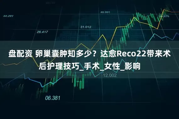 盘配资 卵巢囊肿知多少？达愈Reco22带来术后护理技巧_手术_女性_影响