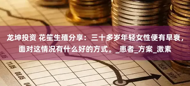 龙坤投资 花笙生殖分享：三十多岁年轻女性便有早衰，面对这情况有什么好的方式。_患者_方案_激素