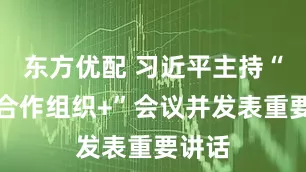 东方优配 习近平主持“上海合作组织+”会议并发表重要讲话
