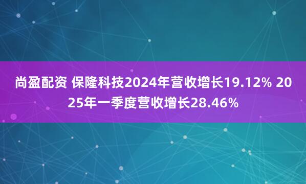 尚盈配资 保隆科技2024年营收增长19.12% 2025年一季度营收增长28.46%