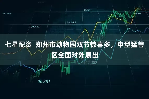 七星配资  郑州市动物园双节惊喜多，中型猛兽区全面对外展出
