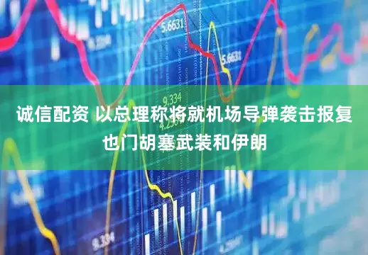 诚信配资 以总理称将就机场导弹袭击报复也门胡塞武装和伊朗