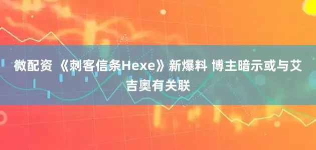 微配资 《刺客信条Hexe》新爆料 博主暗示或与艾吉奥有关联
