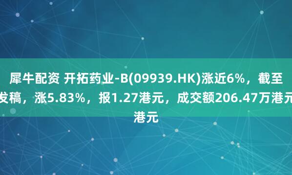 犀牛配资 开拓药业-B(09939.HK)涨近6%，截至发稿，涨5.83%，报1.27港元，成交额206.47万港元