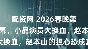 配资网 2026春晚第三次联排落幕，小品演员大换血，赵本山的担心恐成真