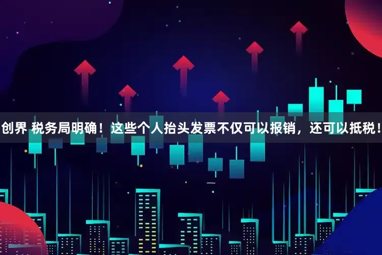 创界 税务局明确！这些个人抬头发票不仅可以报销，还可以抵税！
