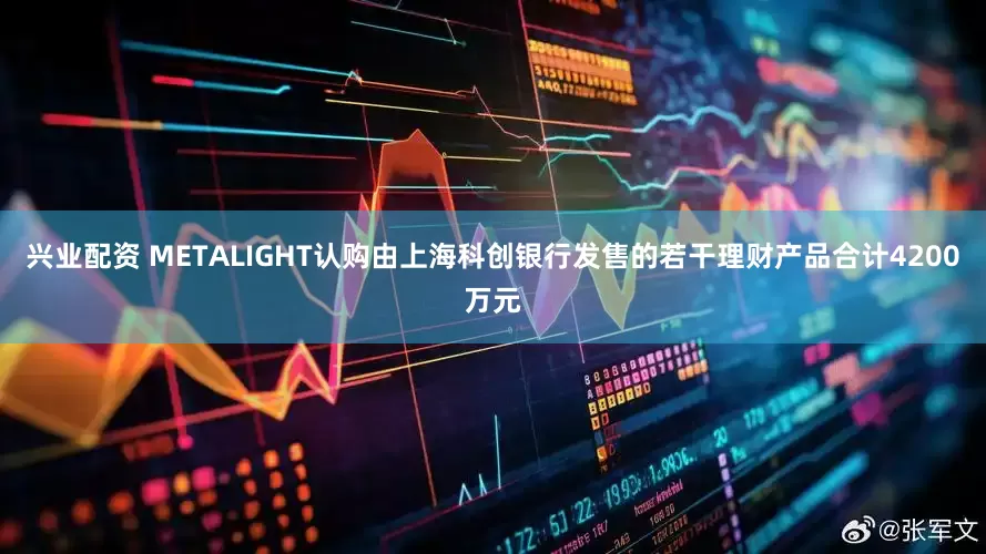 兴业配资 METALIGHT认购由上海科创银行发售的若干理财产品合计4200万元